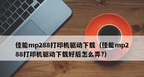 佳能MP288打印机驱动安装指南（详细介绍如何安装佳能MP288打印机驱动以及解决常见问题）